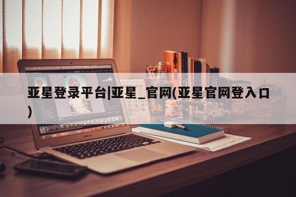 亚星在线客服 亚星代理合作-会员开户亚星登录平台|亚星_官网(亚星官网登入口)