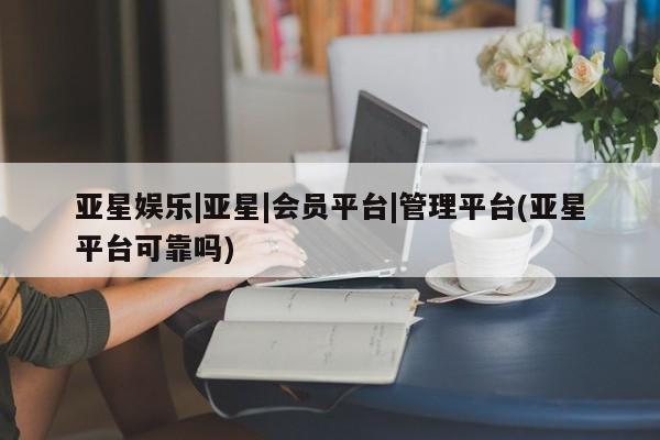 亚星在线客服 亚星代理合作-会员开户亚星娱乐|亚星|会员平台|管理平台(亚星平台可靠吗)