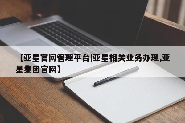 亚星在线客服 亚星代理合作-会员开户【亚星官网管理平台|亚星相关业务办理,亚星集团官网】