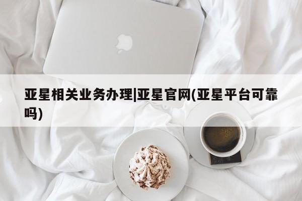 亚星在线客服 亚星代理合作-会员开户亚星相关业务办理|亚星官网(亚星平台可靠吗)