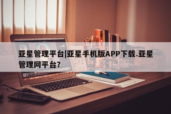 亚星在线客服 亚星代理合作-会员开户亚星管理平台|亚星手机版APP下载.亚星管理网平台？