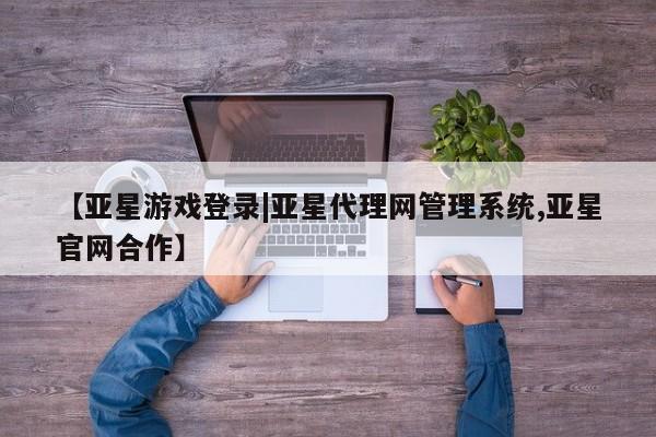亚星在线客服 亚星代理合作-会员开户【亚星游戏登录|亚星代理网管理系统,亚星官网合作】