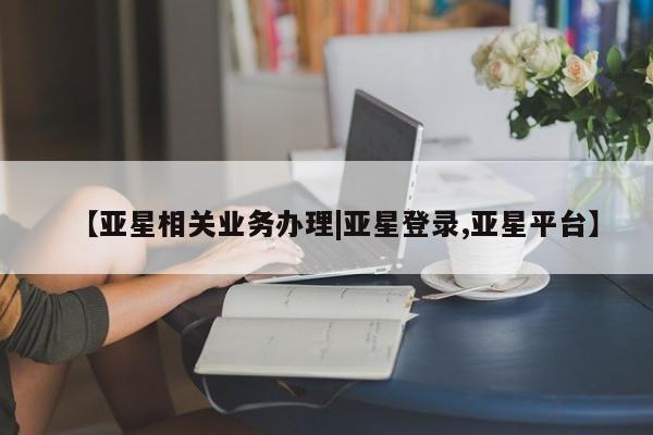 亚星在线客服 亚星代理合作-会员开户【亚星相关业务办理|亚星登录,亚星平台】