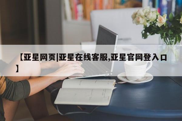 亚星在线客服 亚星代理合作-会员开户【亚星网页|亚星在线客服,亚星官网登入口】