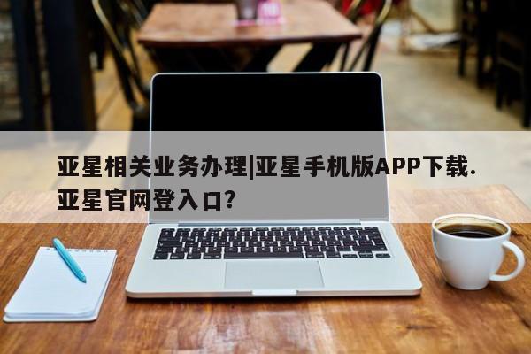 亚星在线客服 亚星代理合作-会员开户亚星相关业务办理|亚星手机版APP下载.亚星官网登入口？
