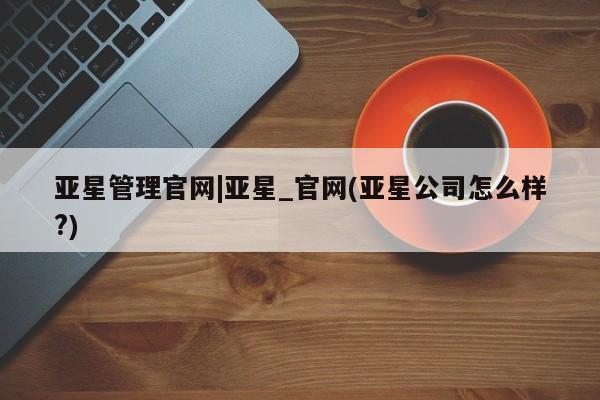 亚星在线客服 亚星代理合作-会员开户亚星管理官网|亚星_官网(亚星公司怎么样?)