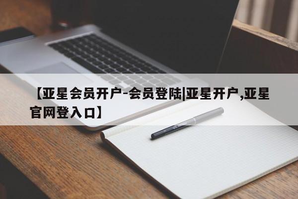 亚星在线客服 亚星代理合作-会员开户【亚星会员开户-会员登陆|亚星开户,亚星官网登入口】