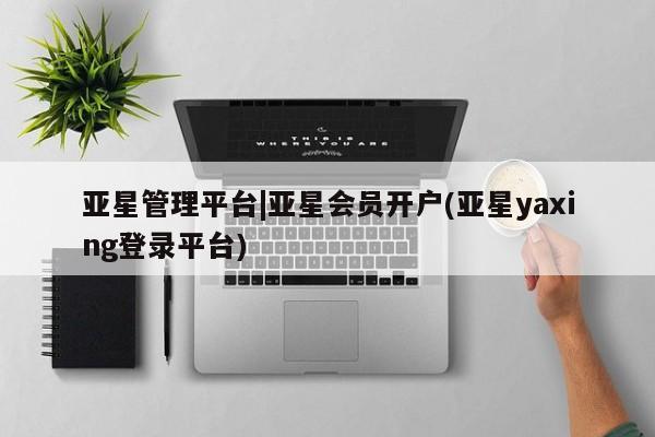 亚星在线客服 亚星代理合作-会员开户亚星管理平台|亚星会员开户(亚星yaxing登录平台)