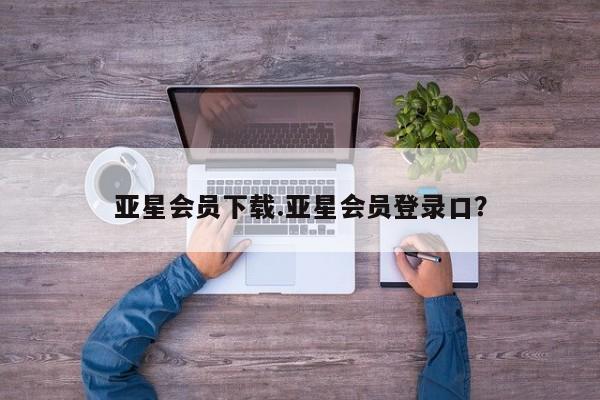亚星在线客服 亚星代理合作-会员开户亚星会员下载.亚星会员登录口？