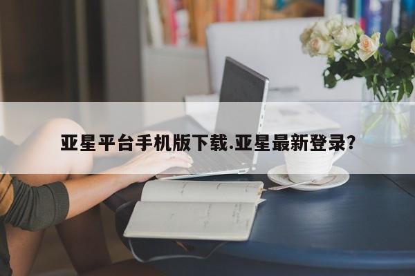 亚星在线客服 亚星代理合作-会员开户亚星平台手机版下载.亚星最新登录？