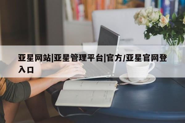 亚星在线客服 亚星代理合作-会员开户亚星网站|亚星管理平台|官方/亚星官网登入口