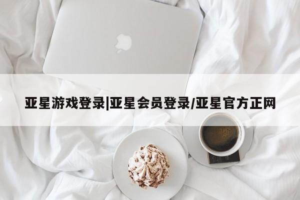 亚星在线客服 亚星代理合作-会员开户亚星游戏登录|亚星会员登录/亚星官方正网