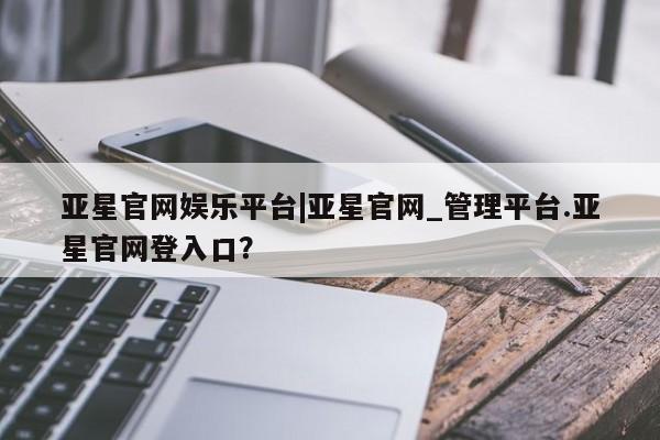 亚星在线客服 亚星代理合作-会员开户亚星官网娱乐平台|亚星官网_管理平台.亚星官网登入口？