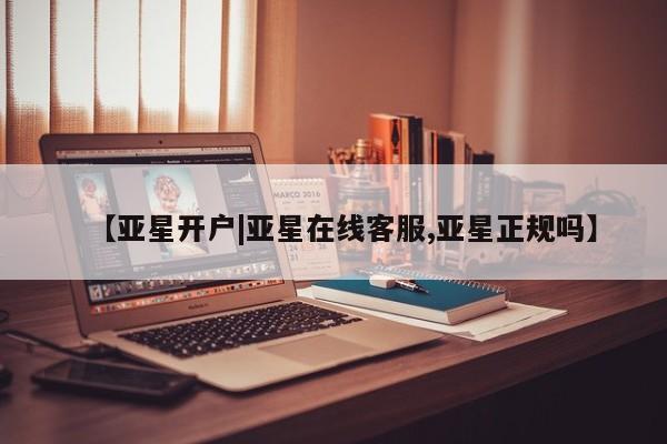 亚星在线客服 亚星代理合作-会员开户【亚星开户|亚星在线客服,亚星正规吗】