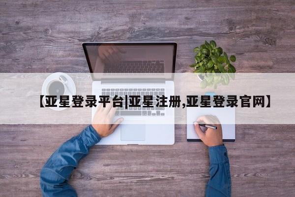亚星在线客服 亚星代理合作-会员开户【亚星登录平台|亚星注册,亚星登录官网】