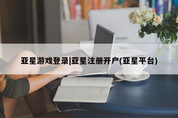 亚星在线客服 亚星代理合作-会员开户亚星游戏登录|亚星注册开户(亚星平台)