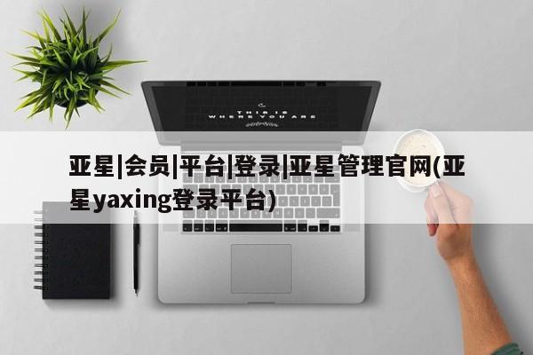 亚星在线客服 亚星代理合作-会员开户亚星|会员|平台|登录|亚星管理官网(亚星yaxing登录平台)