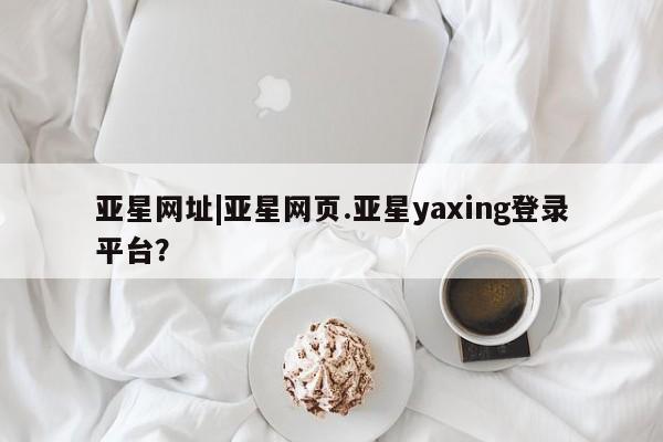 亚星在线客服 亚星代理合作-会员开户亚星网址|亚星网页.亚星yaxing登录平台？
