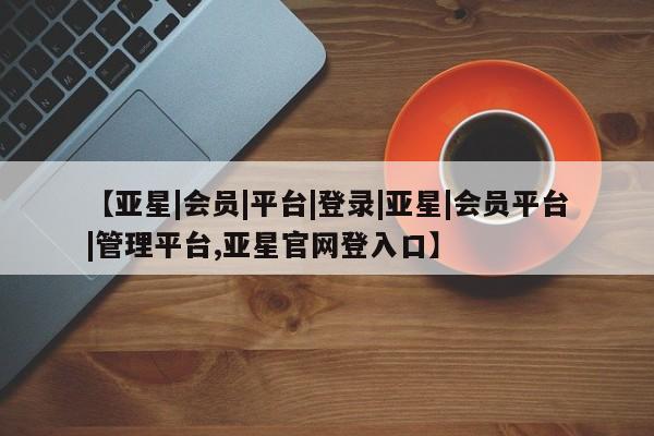 亚星在线客服 亚星代理合作-会员开户【亚星|会员|平台|登录|亚星|会员平台|管理平台,亚星官网登入口】