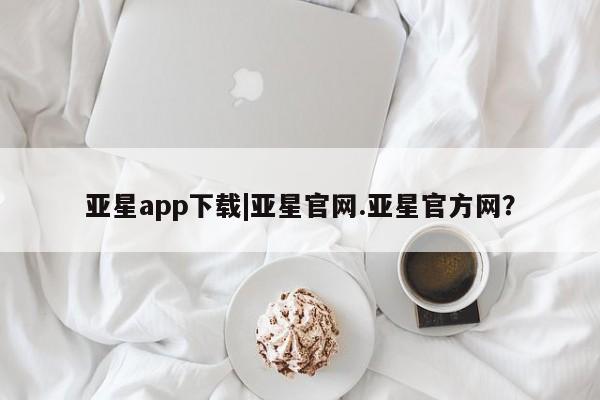 亚星在线客服 亚星代理合作-会员开户亚星app下载|亚星官网.亚星官方网？