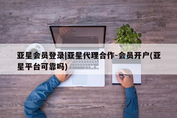 亚星在线客服 亚星代理合作-会员开户亚星会员登录|亚星代理合作-会员开户(亚星平台可靠吗)