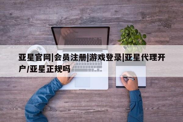 亚星在线客服 亚星代理合作-会员开户亚星官网|会员注册|游戏登录|亚星代理开户/亚星正规吗