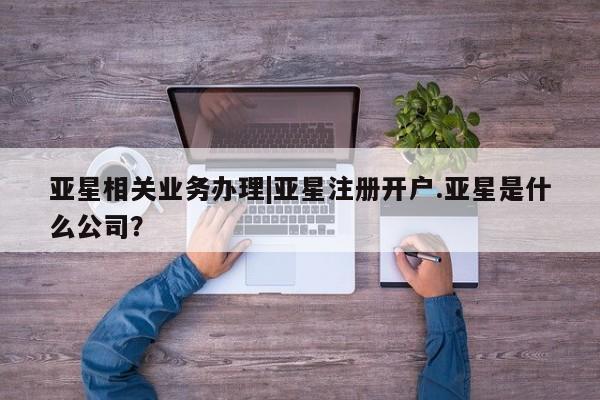 亚星在线客服 亚星代理合作-会员开户亚星相关业务办理|亚星注册开户.亚星是什么公司？