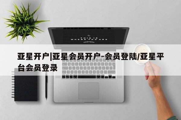 亚星在线客服 亚星代理合作-会员开户亚星开户|亚星会员开户-会员登陆/亚星平台会员登录