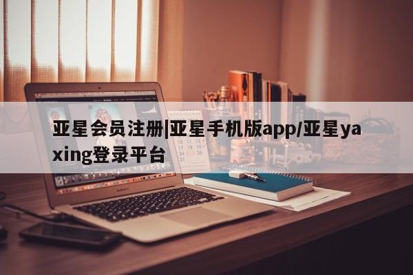 亚星在线客服 亚星代理合作-会员开户|亚星手机版app/亚星yaxing登录平台