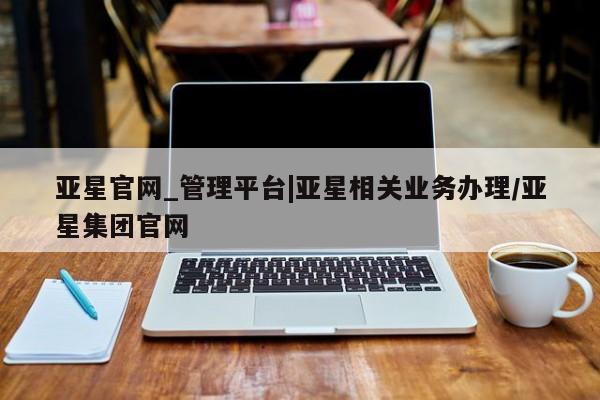 亚星在线客服 亚星代理合作-会员开户亚星官网_管理平台|亚星相关业务办理/亚星集团官网