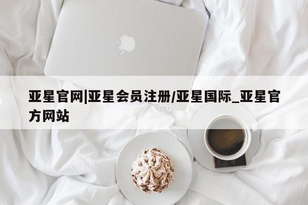 亚星在线客服 亚星代理合作-会员开户亚星官网|亚星会员注册/亚星国际_亚星官方网站