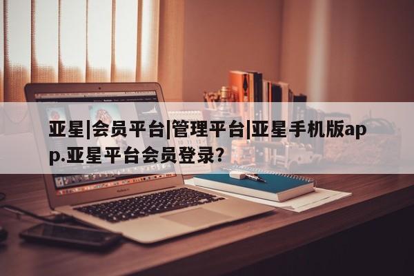 亚星在线客服 亚星代理合作-会员开户亚星|会员平台|管理平台|亚星手机版app.亚星平台会员登录？