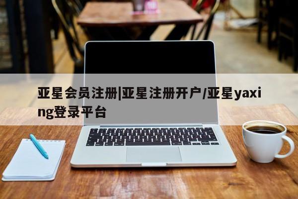 亚星在线客服 亚星代理合作-会员开户|亚星注册开户/亚星yaxing登录平台