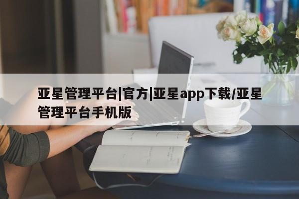 亚星在线客服 亚星代理合作-会员开户亚星管理平台|官方|亚星app下载/亚星管理平台手机版