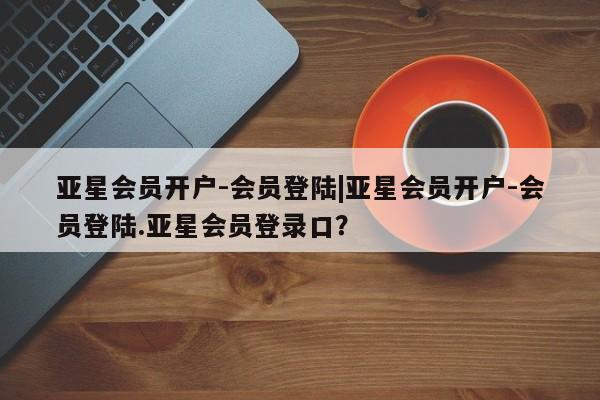 亚星在线客服 亚星代理合作-会员开户亚星会员开户-会员登陆|亚星会员开户-会员登陆.亚星会员登录口？