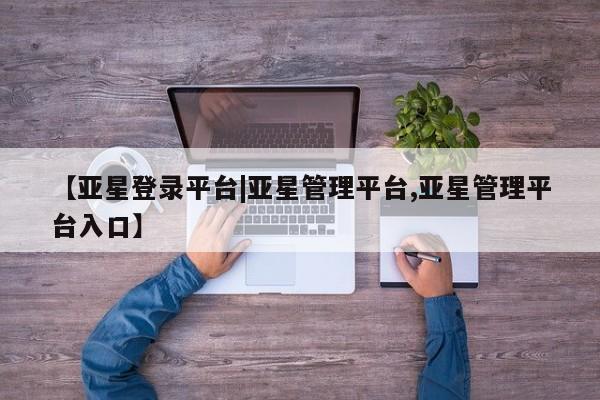亚星在线客服 亚星代理合作-会员开户【亚星登录平台|亚星管理平台,亚星管理平台入口】