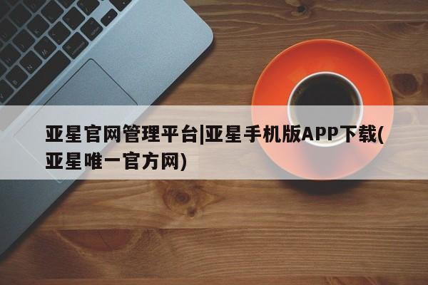 亚星在线客服 亚星代理合作-会员开户亚星官网管理平台|亚星手机版APP下载(亚星唯一官方网)