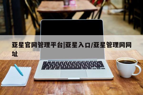 亚星在线客服 亚星代理合作-会员开户亚星官网管理平台|亚星入口/亚星管理网网址