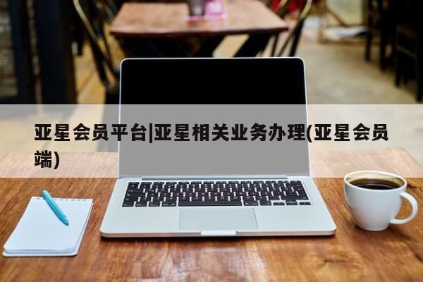 亚星在线客服 亚星代理合作-会员开户亚星会员平台|亚星相关业务办理(亚星会员端)