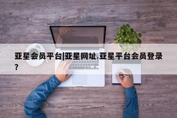 亚星在线客服 亚星代理合作-会员开户亚星会员平台|亚星网址.亚星平台会员登录？