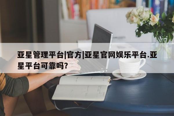 亚星在线客服 亚星代理合作-会员开户亚星管理平台|官方|亚星官网娱乐平台.亚星平台可靠吗？
