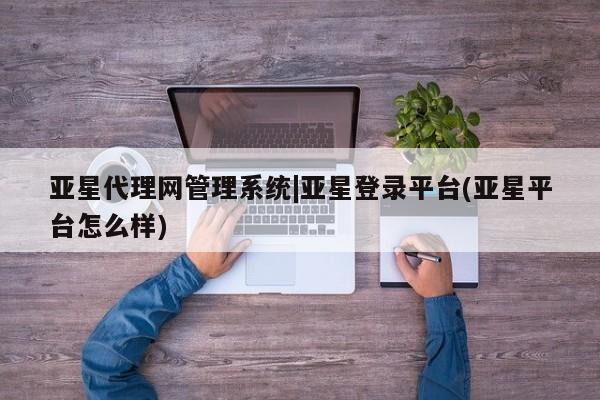 亚星在线客服 亚星代理合作-会员开户亚星代理网管理系统|亚星登录平台(亚星平台怎么样)