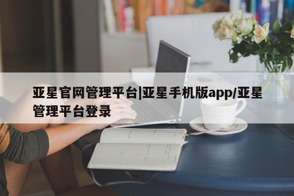 亚星在线客服 亚星代理合作-会员开户亚星官网管理平台|亚星手机版app/亚星管理平台登录