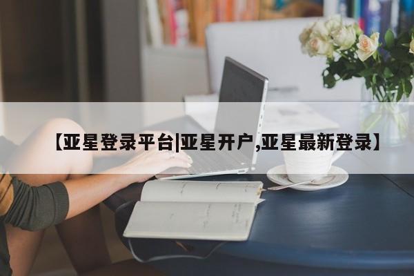 亚星在线客服 亚星代理合作-会员开户【亚星登录平台|亚星开户,亚星最新登录】