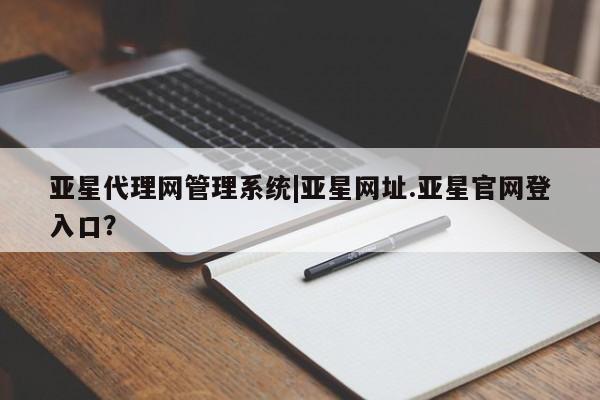 亚星在线客服 亚星代理合作-会员开户亚星代理网管理系统|亚星网址.亚星官网登入口？