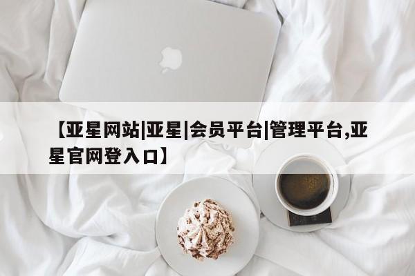 亚星在线客服 亚星代理合作-会员开户【亚星网站|亚星|会员平台|管理平台,亚星官网登入口】