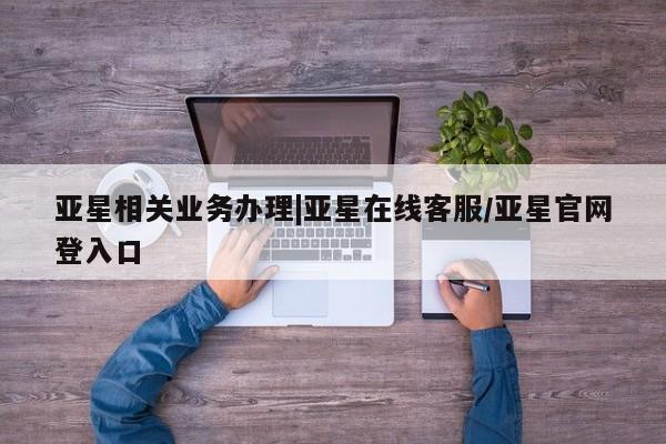 亚星在线客服 亚星代理合作-会员开户亚星相关业务办理|亚星在线客服/亚星官网登入口