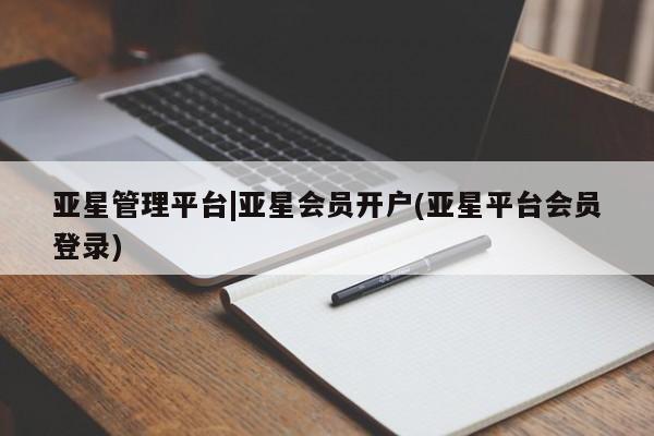 亚星在线客服 亚星代理合作-会员开户亚星管理平台|亚星会员开户(亚星平台会员登录)