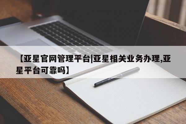 亚星在线客服 亚星代理合作-会员开户【亚星官网管理平台|亚星相关业务办理,亚星平台可靠吗】