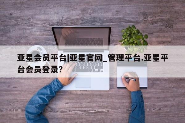亚星在线客服 亚星代理合作-会员开户亚星会员平台|亚星官网_管理平台.亚星平台会员登录？